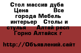 Стол массив дуба › Цена ­ 17 000 - Все города Мебель, интерьер » Столы и стулья   . Алтай респ.,Горно-Алтайск г.